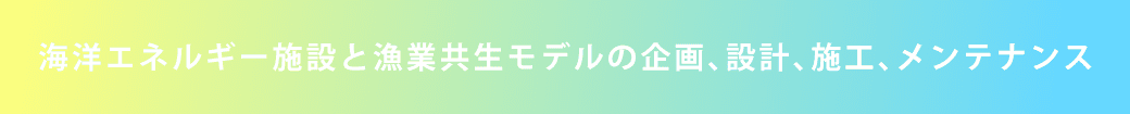 海洋エネルギー施設と漁業共生モデルの企画､設計､施工､メンテナンス